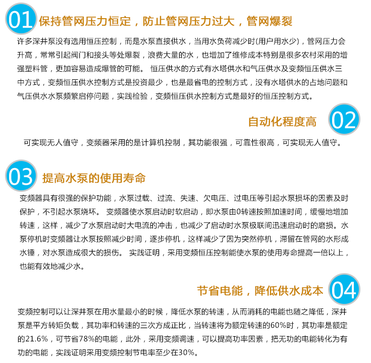 深井泵變頻供水設(shè)備可以保持管網(wǎng)壓力恒定，防止管網(wǎng)壓力過大，管網(wǎng)爆裂;自動(dòng)化程度高;提高水泵的使用壽命;節(jié)省電能，降低供水成本